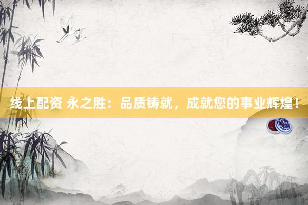 线上配资 永之胜：品质铸就，成就您的事业辉煌！