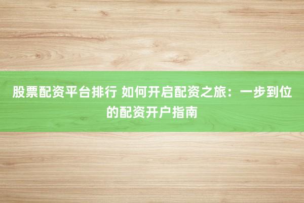 股票配资平台排行 如何开启配资之旅：一步到位的配资开户指南