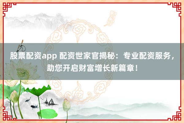 股票配资app 配资世家官揭秘：专业配资服务，助您开启财富增长新篇章！