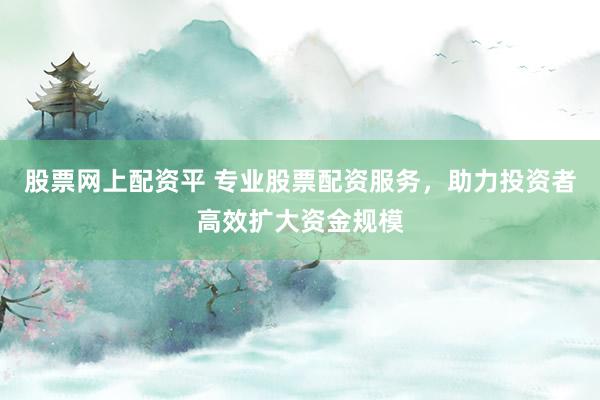股票网上配资平 专业股票配资服务，助力投资者高效扩大资金规模