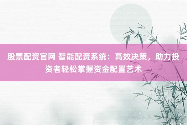 股票配资官网 智能配资系统：高效决策，助力投资者轻松掌握资金配置艺术