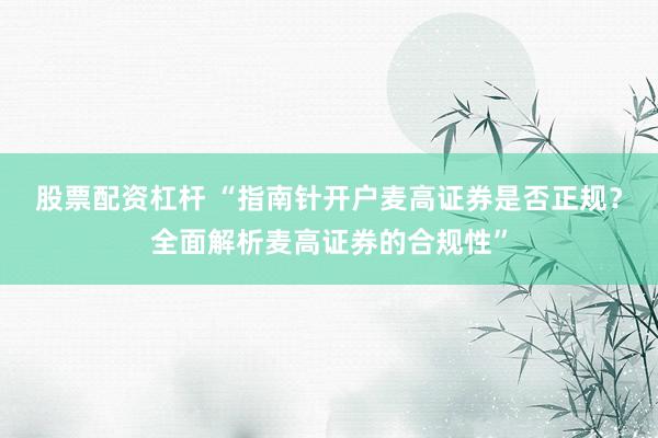 股票配资杠杆 “指南针开户麦高证券是否正规？全面解析麦高证券的合规性”