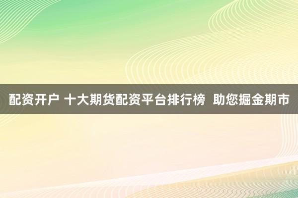 配资开户 十大期货配资平台排行榜  助您掘金期市