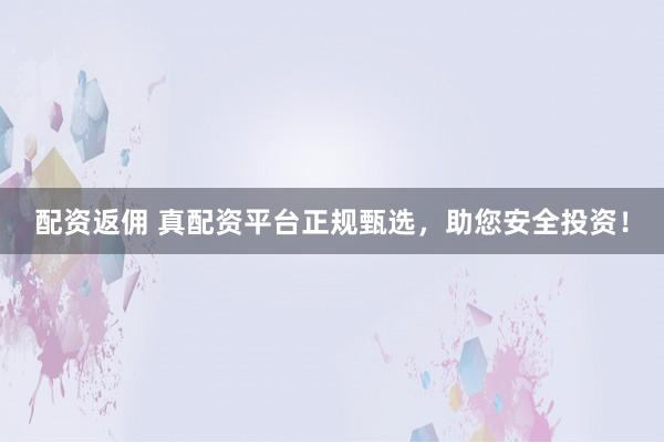 配资返佣 真配资平台正规甄选，助您安全投资！
