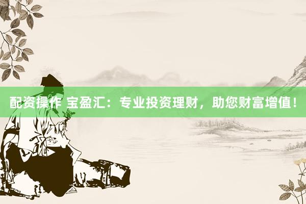 配资操作 宝盈汇：专业投资理财，助您财富增值！
