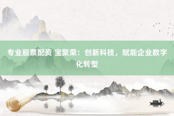 专业股票配资 宝聚荣：创新科技，赋能企业数字化转型