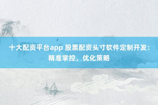 十大配资平台app 股票配资头寸软件定制开发：精准掌控，优化策略