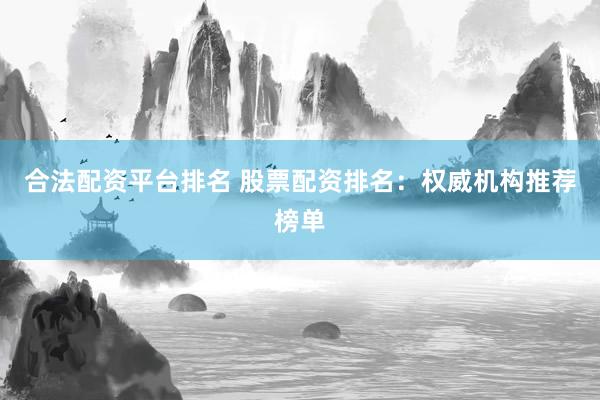 合法配资平台排名 股票配资排名：权威机构推荐榜单