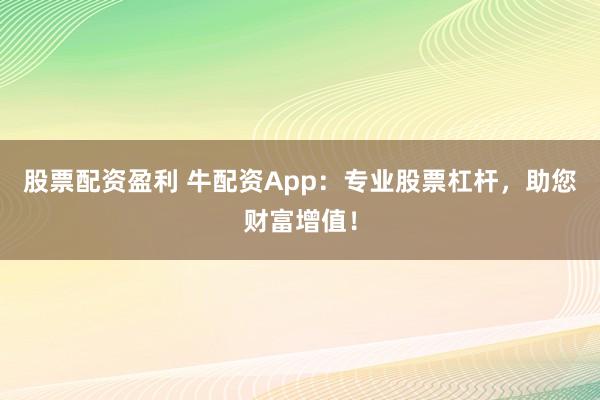 股票配资盈利 牛配资App：专业股票杠杆，助您财富增值！