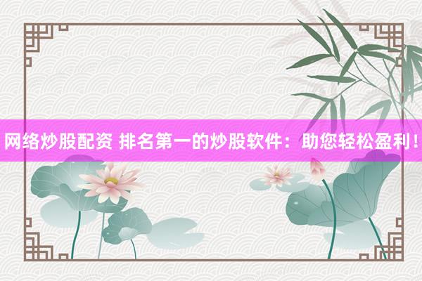 网络炒股配资 排名第一的炒股软件：助您轻松盈利！