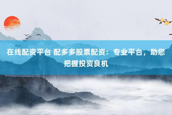 在线配资平台 配多多股票配资：专业平台，助您把握投资良机