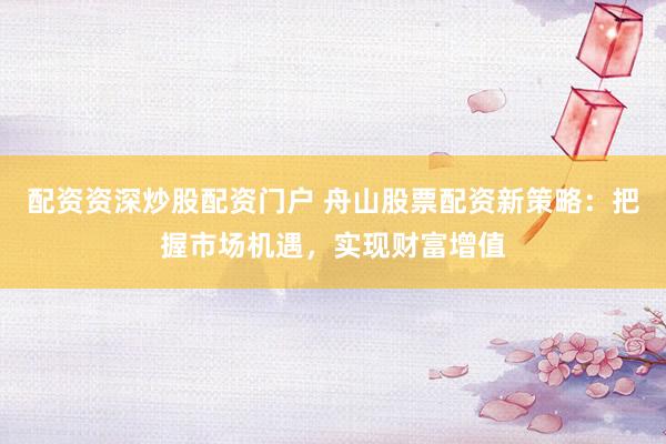 配资资深炒股配资门户 舟山股票配资新策略：把握市场机遇，实现财富增值