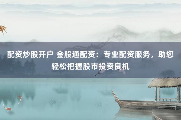 配资炒股开户 金股通配资：专业配资服务，助您轻松把握股市投资良机