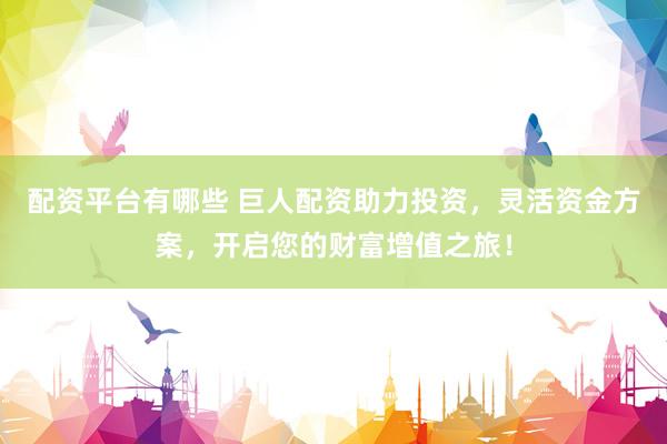 配资平台有哪些 巨人配资助力投资，灵活资金方案，开启您的财富增值之旅！
