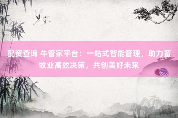 配资查询 牛管家平台：一站式智能管理，助力畜牧业高效决策，共创美好未来