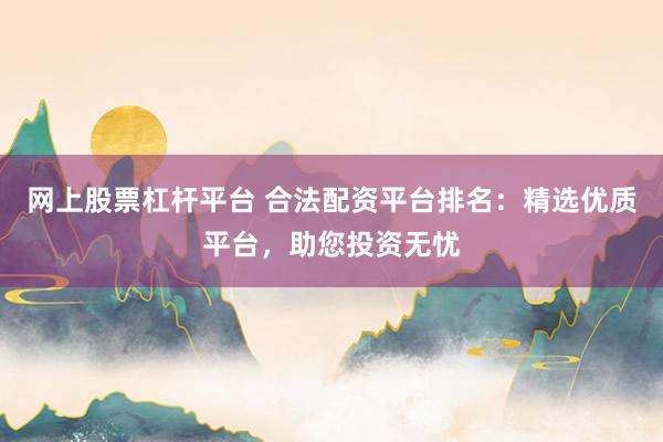 网上股票杠杆平台 合法配资平台排名：精选优质平台，助您投资无忧