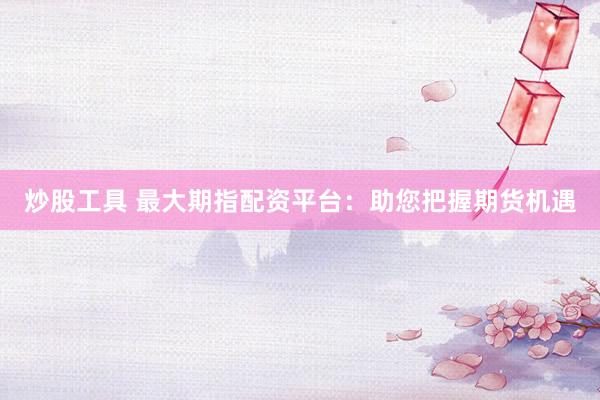 炒股工具 最大期指配资平台：助您把握期货机遇