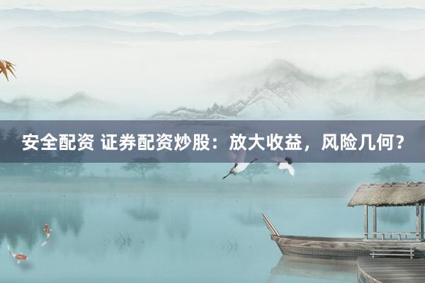 安全配资 证券配资炒股：放大收益，风险几何？