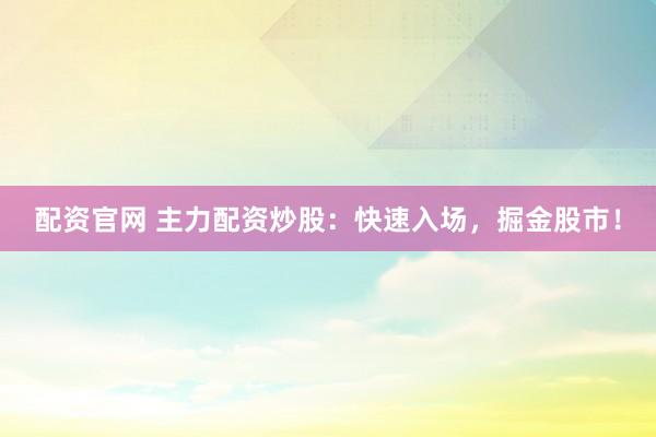 配资官网 主力配资炒股：快速入场，掘金股市！