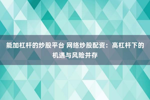 能加杠杆的炒股平台 网络炒股配资：高杠杆下的机遇与风险并存