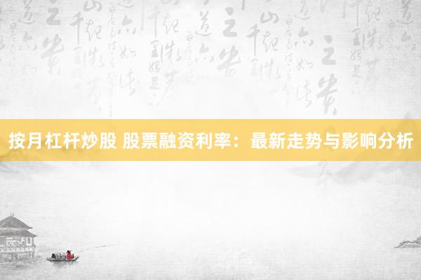 按月杠杆炒股 股票融资利率：最新走势与影响分析