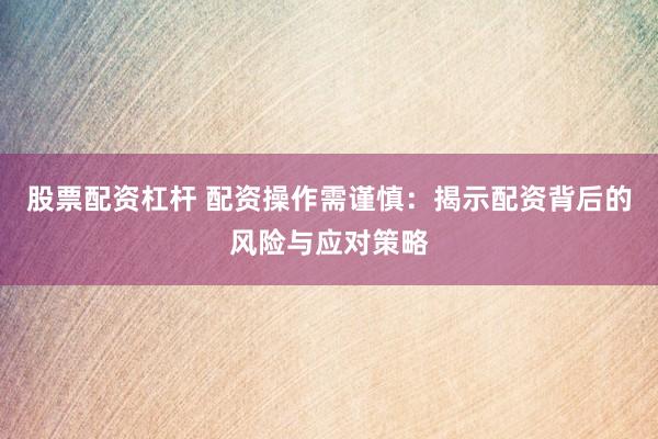 股票配资杠杆 配资操作需谨慎：揭示配资背后的风险与应对策略