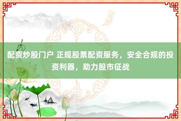 配资炒股门户 正规股票配资服务，安全合规的投资利器，助力股市征战