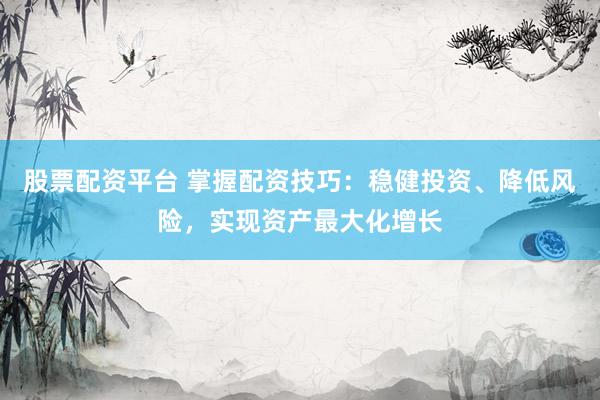 股票配资平台 掌握配资技巧：稳健投资、降低风险，实现资产最大化增长