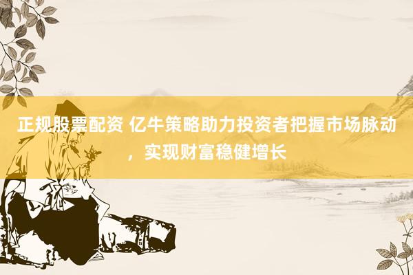 正规股票配资 亿牛策略助力投资者把握市场脉动，实现财富稳健增长