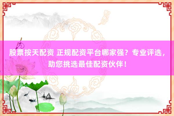 股票按天配资 正规配资平台哪家强？专业评选，助您挑选最佳配资伙伴！