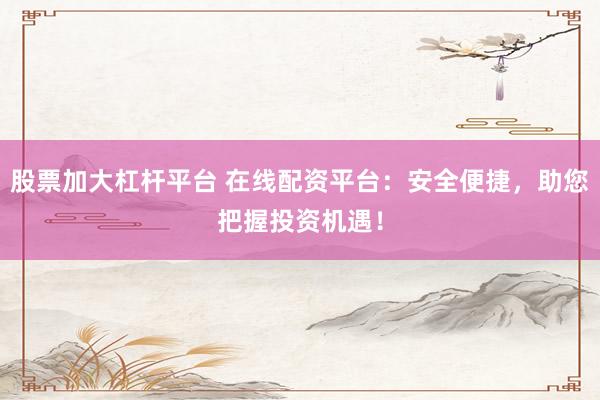 股票加大杠杆平台 在线配资平台：安全便捷，助您把握投资机遇！