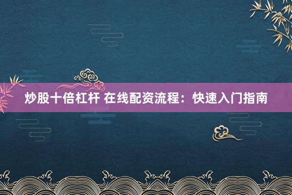 炒股十倍杠杆 在线配资流程：快速入门指南