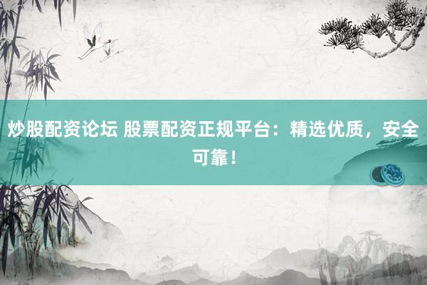 炒股配资论坛 股票配资正规平台：精选优质，安全可靠！