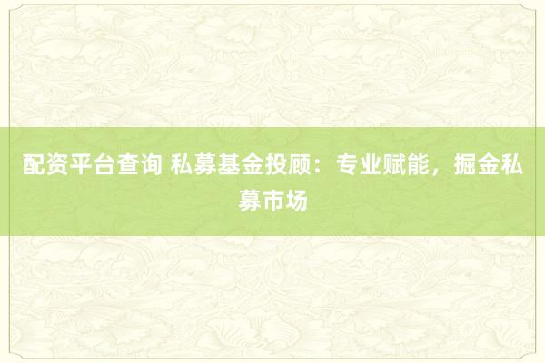 配资平台查询 私募基金投顾：专业赋能，掘金私募市场