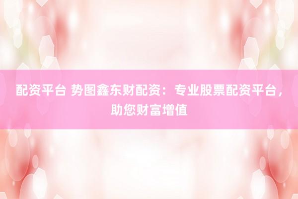 配资平台 势图鑫东财配资：专业股票配资平台，助您财富增值