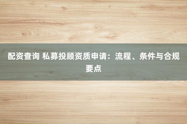 配资查询 私募投顾资质申请：流程、条件与合规要点