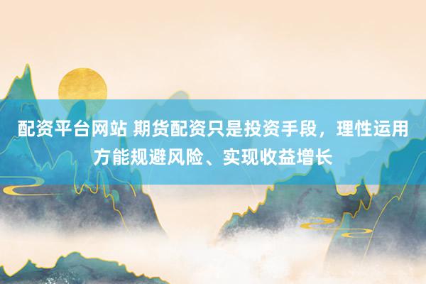 配资平台网站 期货配资只是投资手段，理性运用方能规避风险、实现收益增长