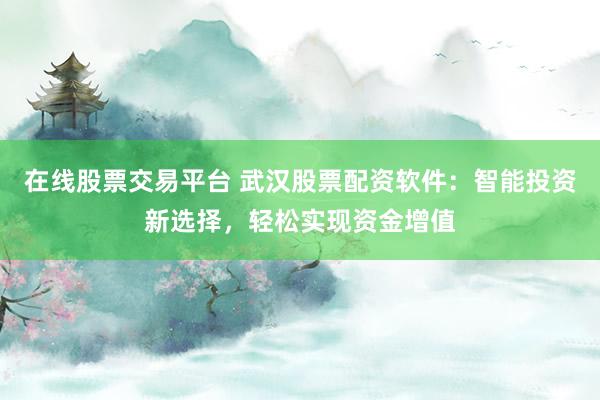 在线股票交易平台 武汉股票配资软件：智能投资新选择，轻松实现资金增值