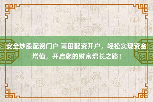 安全炒股配资门户 莆田配资开户，轻松实现资金增值，开启您的财富增长之路！