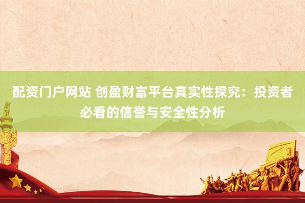 配资门户网站 创盈财富平台真实性探究：投资者必看的信誉与安全性分析