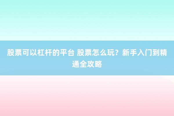 股票可以杠杆的平台 股票怎么玩？新手入门到精通全攻略