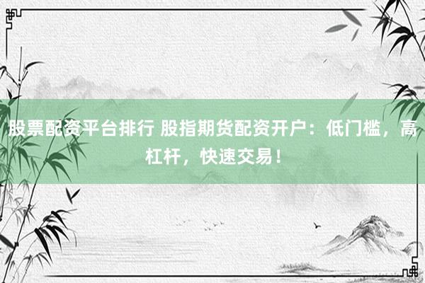 股票配资平台排行 股指期货配资开户：低门槛，高杠杆，快速交易！