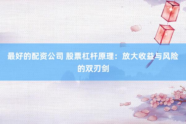 最好的配资公司 股票杠杆原理：放大收益与风险的双刃剑