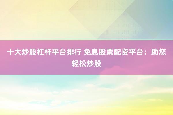 十大炒股杠杆平台排行 免息股票配资平台：助您轻松炒股