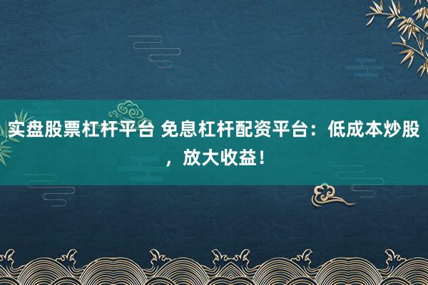 实盘股票杠杆平台 免息杠杆配资平台：低成本炒股，放大收益！