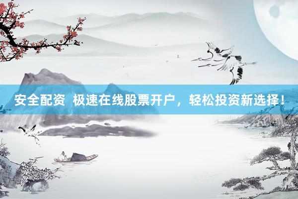 安全配资  极速在线股票开户，轻松投资新选择！