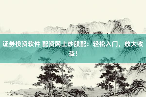 证券投资软件 配资网上炒股配：轻松入门，放大收益！