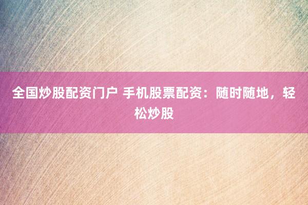 全国炒股配资门户 手机股票配资：随时随地，轻松炒股