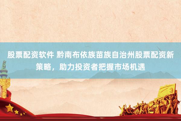 股票配资软件 黔南布依族苗族自治州股票配资新策略，助力投资者把握市场机遇