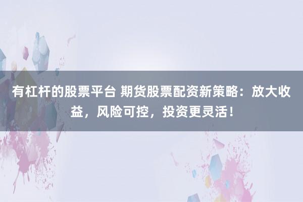 有杠杆的股票平台 期货股票配资新策略：放大收益，风险可控，投资更灵活！